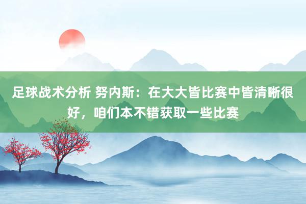 足球战术分析 努内斯：在大大皆比赛中皆清晰很好，咱们本不错获取一些比赛