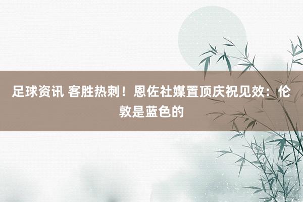 足球资讯 客胜热刺！恩佐社媒置顶庆祝见效：伦敦是蓝色的