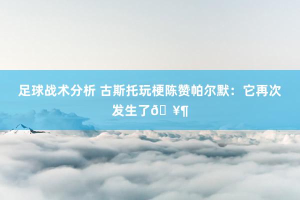 足球战术分析 古斯托玩梗陈赞帕尔默：它再次发生了🥶