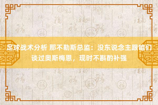 足球战术分析 那不勒斯总监：没东说念主跟咱们谈过奥斯梅恩，现时不斟酌补强