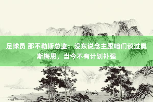 足球员 那不勒斯总监：没东说念主跟咱们谈过奥斯梅恩，当今不有计划补强