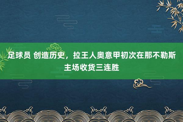 足球员 创造历史，拉王人奥意甲初次在那不勒斯主场收货三连胜