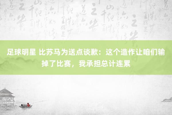 足球明星 比苏马为送点谈歉：这个造作让咱们输掉了比赛，我承担总计连累