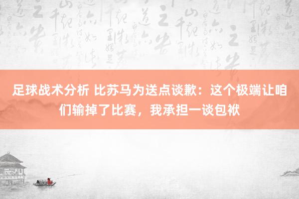 足球战术分析 比苏马为送点谈歉：这个极端让咱们输掉了比赛，我承担一谈包袱