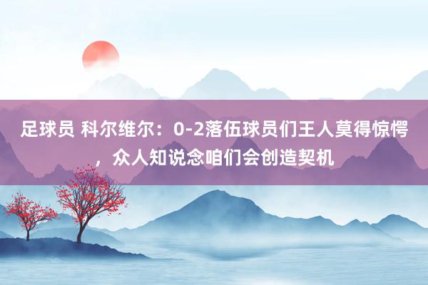 足球员 科尔维尔：0-2落伍球员们王人莫得惊愕，众人知说念咱们会创造契机