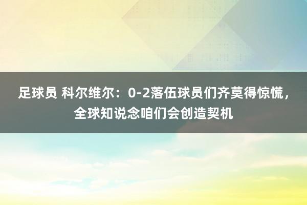 足球员 科尔维尔：0-2落伍球员们齐莫得惊慌，全球知说念咱们会创造契机