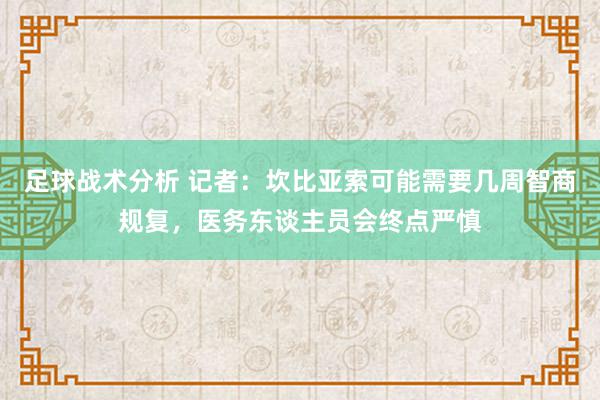 足球战术分析 记者：坎比亚索可能需要几周智商规复，医务东谈主员会终点严慎