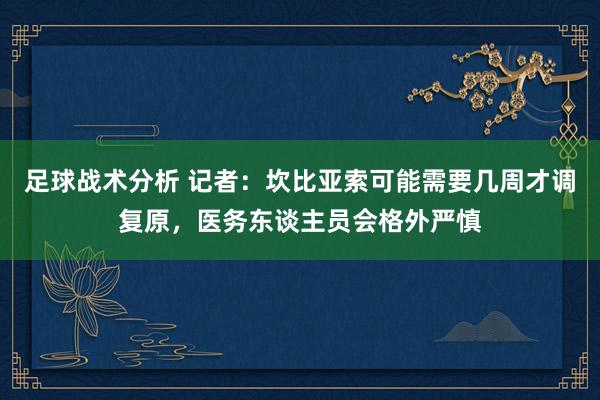 足球战术分析 记者：坎比亚索可能需要几周才调复原，医务东谈主员会格外严慎