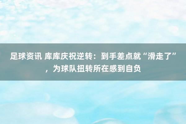 足球资讯 库库庆祝逆转：到手差点就“滑走了”，为球队扭转所在感到自负