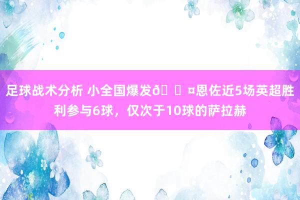 足球战术分析 小全国爆发😤恩佐近5场英超胜利参与6球，仅次于10球的萨拉赫