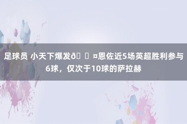 足球员 小天下爆发😤恩佐近5场英超胜利参与6球，仅次于10球的萨拉赫