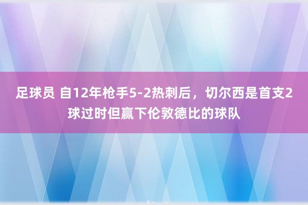 足球员 自12年枪手5-2热刺后，切尔西是首支2球过时但赢下伦敦德比的球队