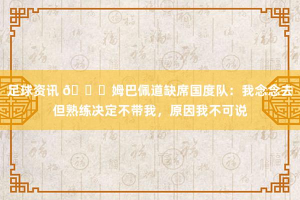 足球资讯 👀姆巴佩道缺席国度队：我念念去但熟练决定不带我，原因我不可说