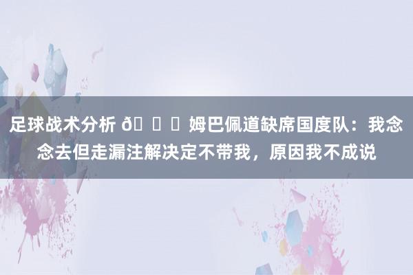 足球战术分析 👀姆巴佩道缺席国度队：我念念去但走漏注解决定不带我，原因我不成说