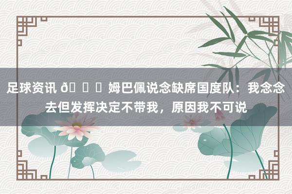 足球资讯 👀姆巴佩说念缺席国度队：我念念去但发挥决定不带我，原因我不可说