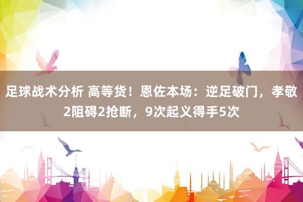 足球战术分析 高等货！恩佐本场：逆足破门，孝敬2阻碍2抢断，9次起义得手5次