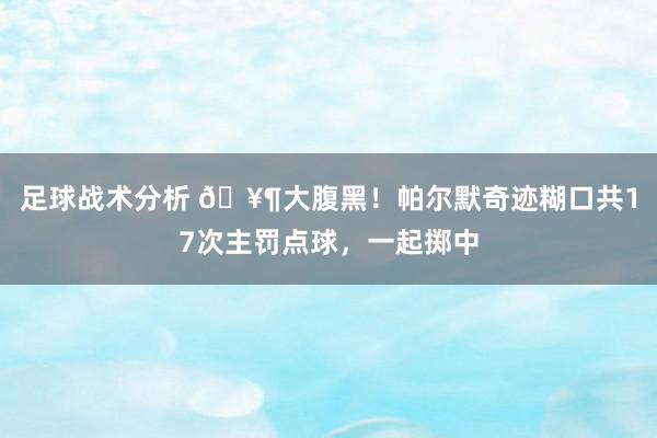 足球战术分析 🥶大腹黑！帕尔默奇迹糊口共17次主罚点球，一起掷中