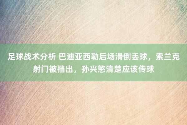 足球战术分析 巴迪亚西勒后场滑倒丢球，索兰克射门被挡出，孙兴慜清楚应该传球