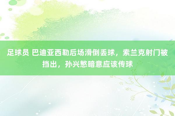 足球员 巴迪亚西勒后场滑倒丢球，索兰克射门被挡出，孙兴慜暗意应该传球