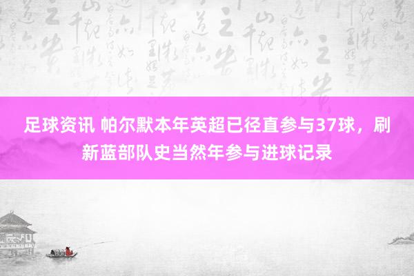 足球资讯 帕尔默本年英超已径直参与37球，刷新蓝部队史当然年参与进球记录