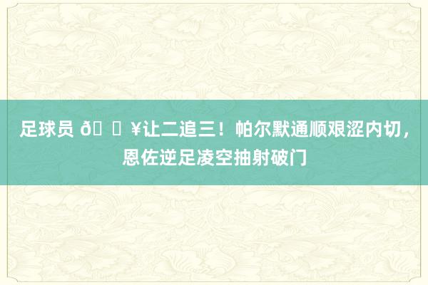 足球员 💥让二追三！帕尔默通顺艰涩内切，恩佐逆足凌空抽射破门