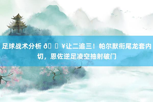 足球战术分析 💥让二追三！帕尔默衔尾龙套内切，恩佐逆足凌空抽射破门