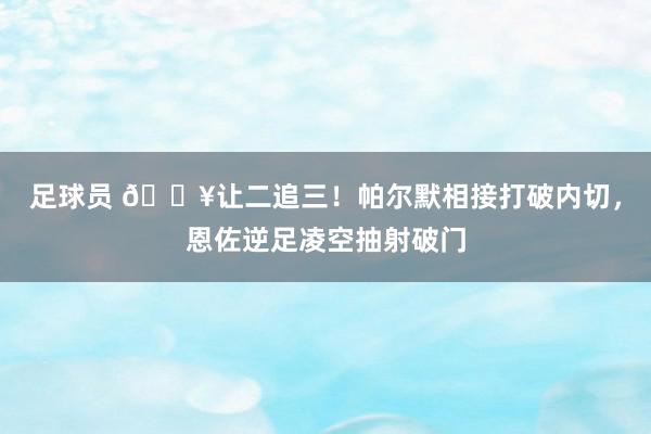 足球员 💥让二追三！帕尔默相接打破内切，恩佐逆足凌空抽射破门