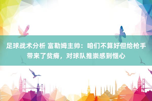 足球战术分析 富勒姆主帅：咱们不算好但给枪手带来了贫瘠，对球队推崇感到惬心