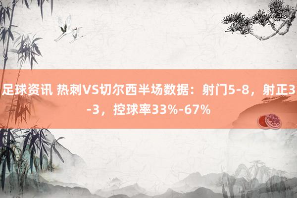 足球资讯 热刺VS切尔西半场数据：射门5-8，射正3-3，控球率33%-67%