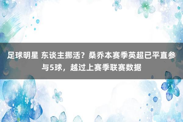 足球明星 东谈主挪活？桑乔本赛季英超已平直参与5球，越过上赛季联赛数据