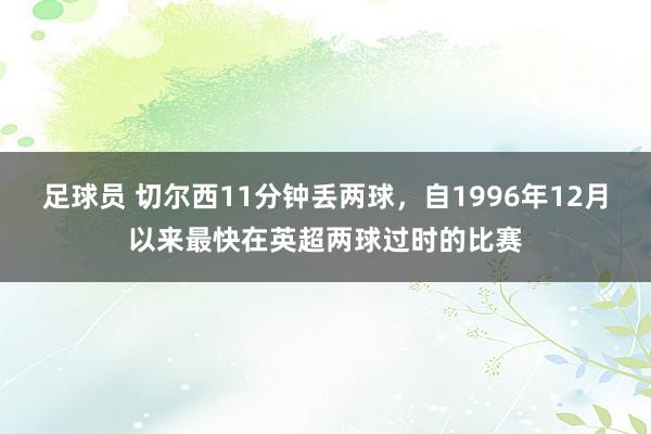 足球员 切尔西11分钟丢两球，自1996年12月以来最快在英超两球过时的比赛