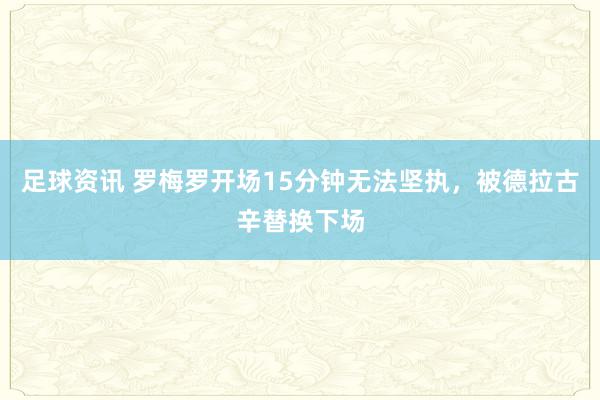 足球资讯 罗梅罗开场15分钟无法坚执，被德拉古辛替换下场