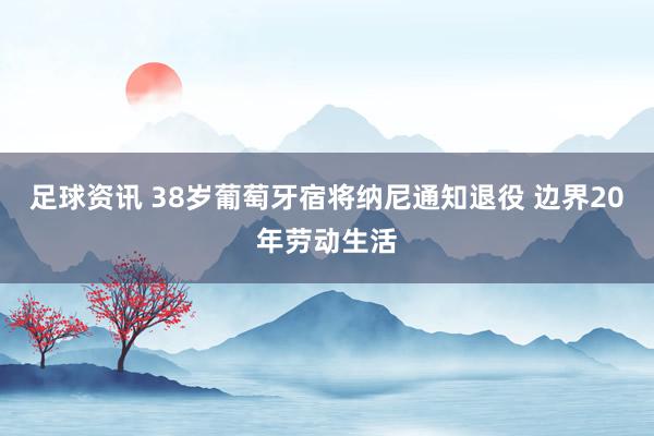 足球资讯 38岁葡萄牙宿将纳尼通知退役 边界20年劳动生活