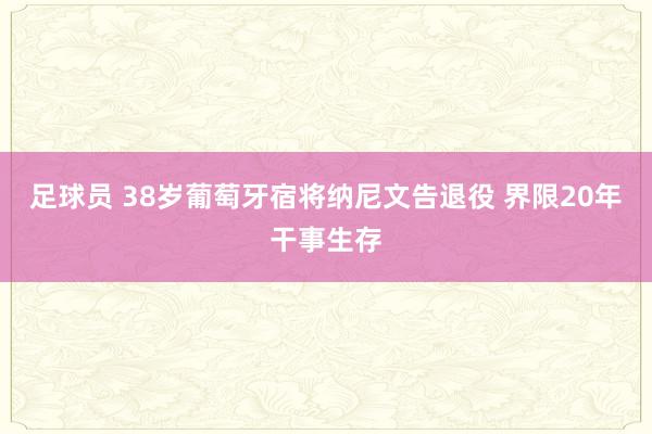 足球员 38岁葡萄牙宿将纳尼文告退役 界限20年干事生存