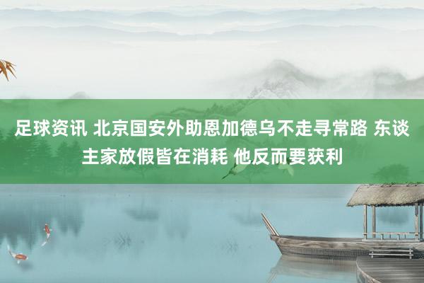 足球资讯 北京国安外助恩加德乌不走寻常路 东谈主家放假皆在消耗 他反而要获利