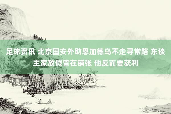 足球资讯 北京国安外助恩加德乌不走寻常路 东谈主家放假皆在铺张 他反而要获利