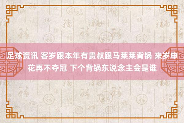 足球资讯 客岁跟本年有贵叔跟马莱莱背锅 来岁申花再不夺冠 下个背锅东说念主会是谁