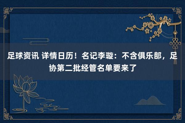 足球资讯 详情日历！名记李璇：不含俱乐部，足协第二批经管名单要来了