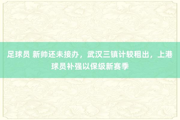 足球员 新帅还未接办，武汉三镇计较租出，上港球员补强以保级新赛季