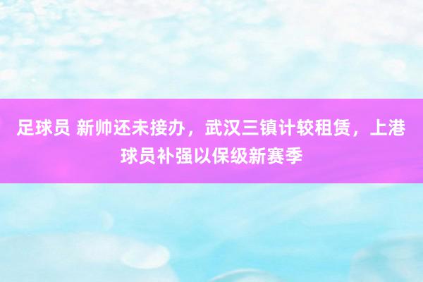 足球员 新帅还未接办，武汉三镇计较租赁，上港球员补强以保级新赛季