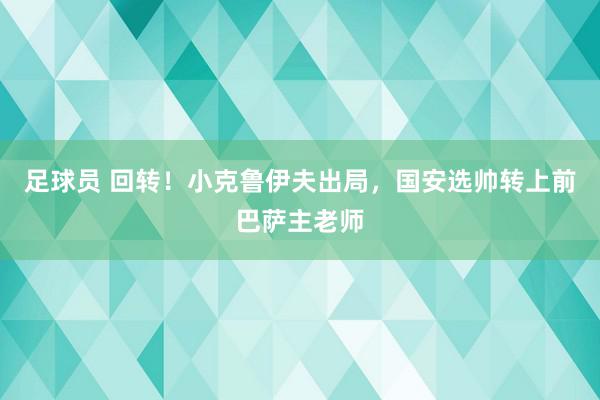 足球员 回转！小克鲁伊夫出局，国安选帅转上前巴萨主老师