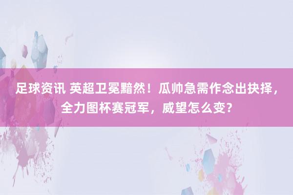 足球资讯 英超卫冕黯然！瓜帅急需作念出抉择，全力图杯赛冠军，威望怎么变？