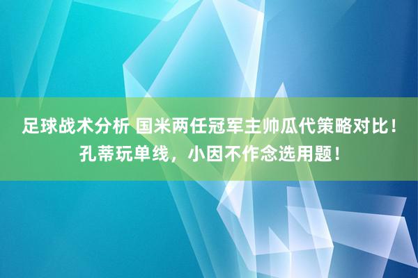 足球战术分析 国米两任冠军主帅瓜代策略对比！孔蒂玩单线，小因不作念选用题！