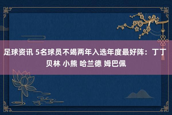 足球资讯 5名球员不竭两年入选年度最好阵：丁丁 贝林 小熊 哈兰德 姆巴佩