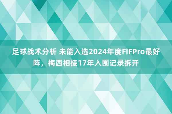 足球战术分析 未能入选2024年度FIFPro最好阵，梅西相接17年入围记录拆开