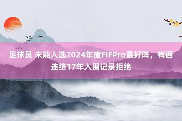 足球员 未能入选2024年度FIFPro最好阵，梅西连络17年入围记录拒绝