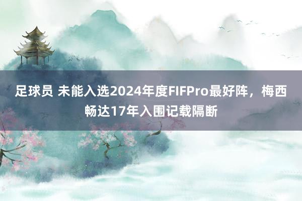 足球员 未能入选2024年度FIFPro最好阵，梅西畅达17年入围记载隔断