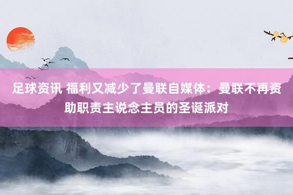 足球资讯 福利又减少了曼联自媒体：曼联不再资助职责主说念主员的圣诞派对