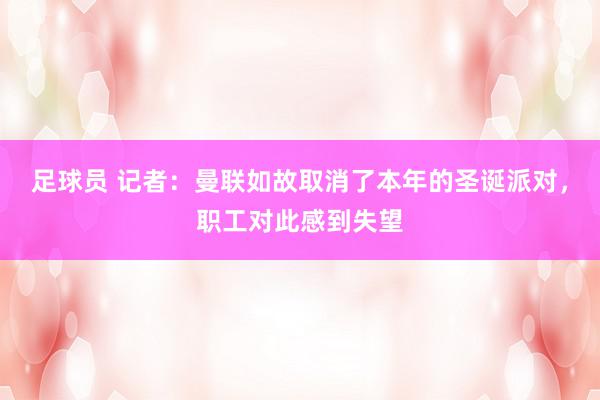 足球员 记者：曼联如故取消了本年的圣诞派对，职工对此感到失望