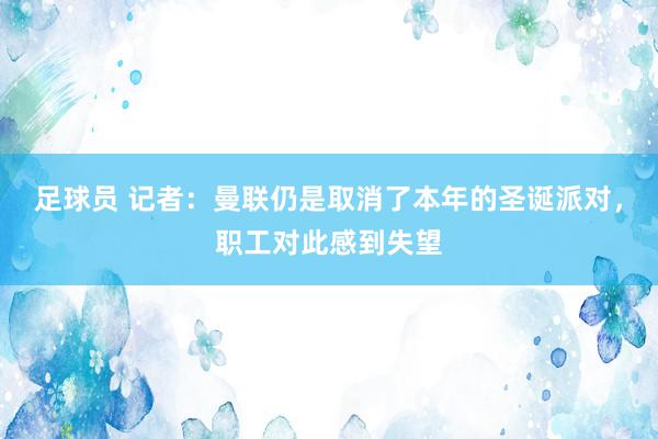 足球员 记者：曼联仍是取消了本年的圣诞派对，职工对此感到失望